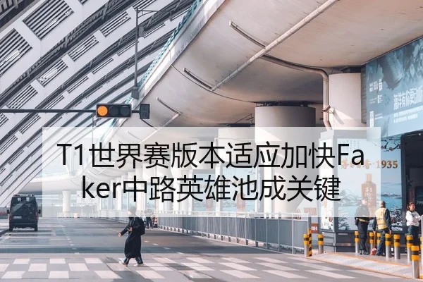 T1世界赛版本适应加快Faker中路英雄池成关键